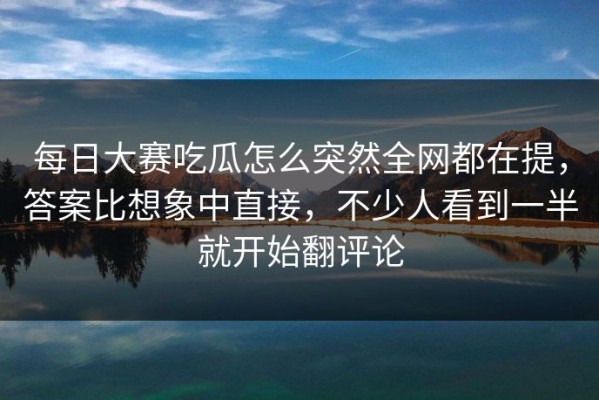每日大赛吃瓜怎么突然全网都在提，答案比想象中直接，不少人看到一半就开始翻评论