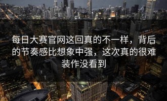 每日大赛官网这回真的不一样，背后的节奏感比想象中强，这次真的很难装作没看到