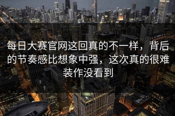 每日大赛官网这回真的不一样，背后的节奏感比想象中强，这次真的很难装作没看到