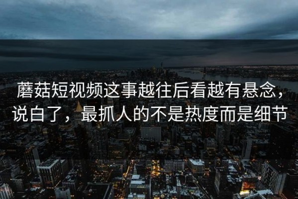 蘑菇短视频这事越往后看越有悬念，说白了，最抓人的不是热度而是细节