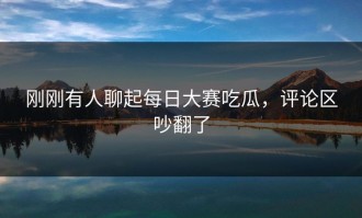 刚刚有人聊起每日大赛吃瓜，评论区吵翻了