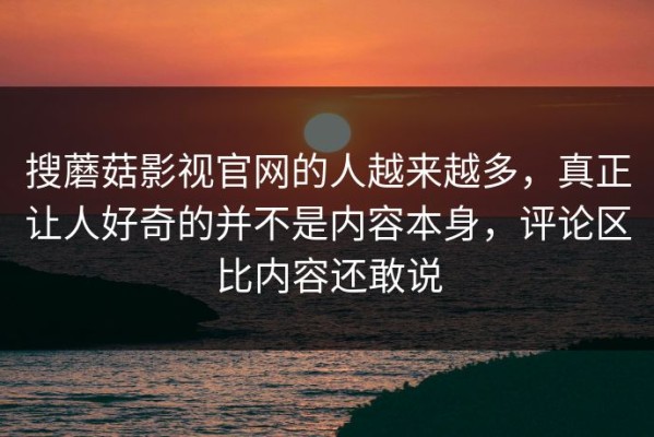 搜蘑菇影视官网的人越来越多，真正让人好奇的并不是内容本身，评论区比内容还敢说