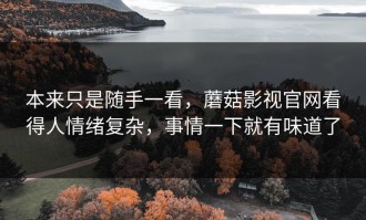 本来只是随手一看，蘑菇影视官网看得人情绪复杂，事情一下就有味道了