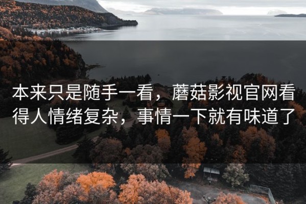 本来只是随手一看，蘑菇影视官网看得人情绪复杂，事情一下就有味道了