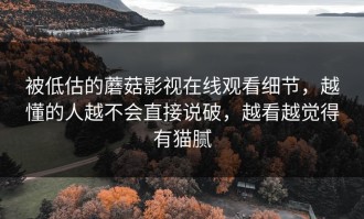 被低估的蘑菇影视在线观看细节，越懂的人越不会直接说破，越看越觉得有猫腻