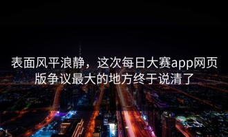 表面风平浪静，这次每日大赛app网页版争议最大的地方终于说清了