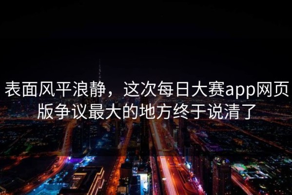 表面风平浪静，这次每日大赛app网页版争议最大的地方终于说清了