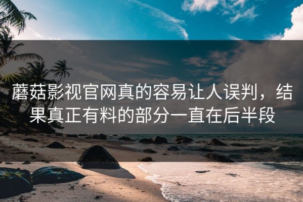 蘑菇影视官网真的容易让人误判，结果真正有料的部分一直在后半段