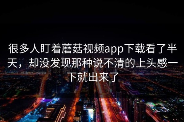 很多人盯着蘑菇视频app下载看了半天，却没发现那种说不清的上头感一下就出来了