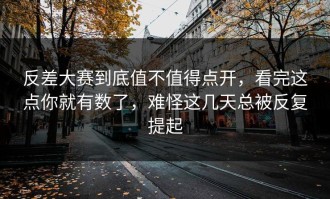 反差大赛到底值不值得点开，看完这点你就有数了，难怪这几天总被反复提起