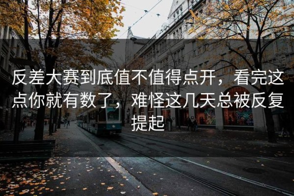 反差大赛到底值不值得点开，看完这点你就有数了，难怪这几天总被反复提起