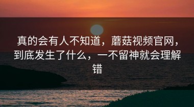 真的会有人不知道，蘑菇视频官网，到底发生了什么，一不留神就会理解错