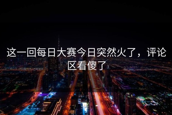 这一回每日大赛今日突然火了，评论区看傻了