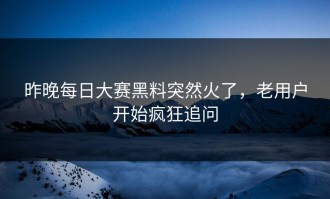 昨晚每日大赛黑料突然火了，老用户开始疯狂追问