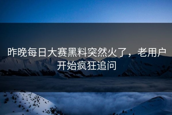 昨晚每日大赛黑料突然火了，老用户开始疯狂追问