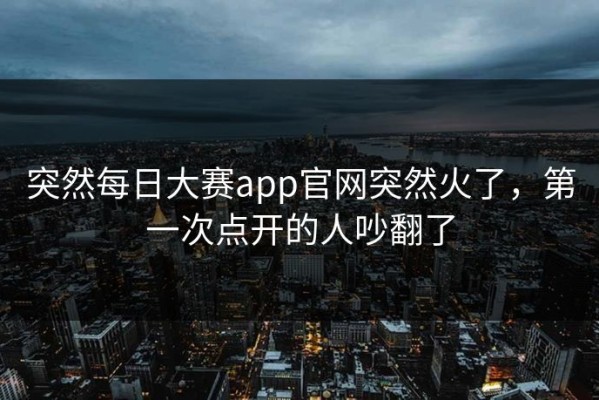 突然每日大赛app官网突然火了，第一次点开的人吵翻了
