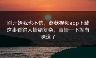 刚开始我也不信，蘑菇视频app下载这事看得人情绪复杂，事情一下就有味道了