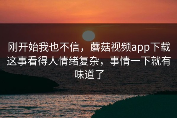 刚开始我也不信，蘑菇视频app下载这事看得人情绪复杂，事情一下就有味道了