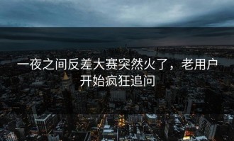 一夜之间反差大赛突然火了，老用户开始疯狂追问