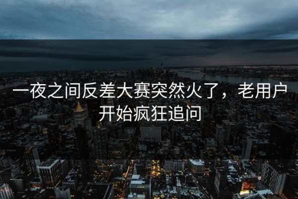 一夜之间反差大赛突然火了，老用户开始疯狂追问