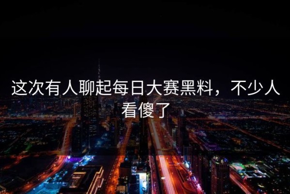 这次有人聊起每日大赛黑料，不少人看傻了