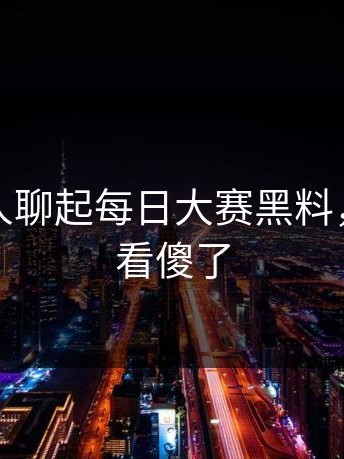 这次有人聊起每日大赛黑料，不少人看傻了