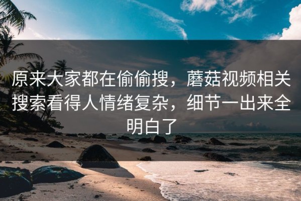 原来大家都在偷偷搜，蘑菇视频相关搜索看得人情绪复杂，细节一出来全明白了