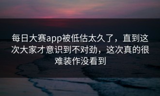 每日大赛app被低估太久了，直到这次大家才意识到不对劲，这次真的很难装作没看到