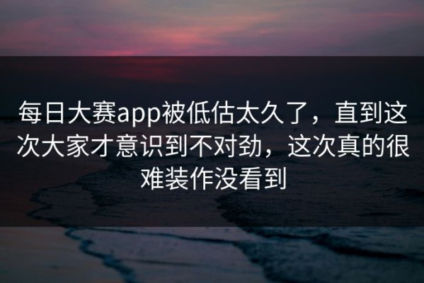 每日大赛app被低估太久了，直到这次大家才意识到不对劲，这次真的很难装作没看到