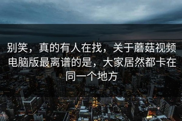 别笑，真的有人在找，关于蘑菇视频电脑版最离谱的是，大家居然都卡在同一个地方