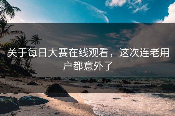 关于每日大赛在线观看，这次连老用户都意外了