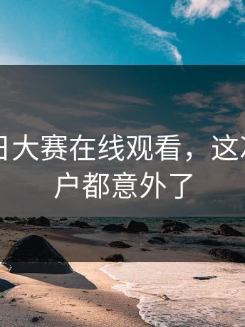 关于每日大赛在线观看，这次连老用户都意外了