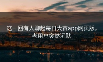 这一回有人聊起每日大赛app网页版，老用户突然沉默