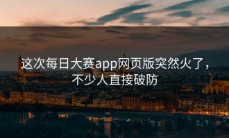 这次每日大赛app网页版突然火了，不少人直接破防