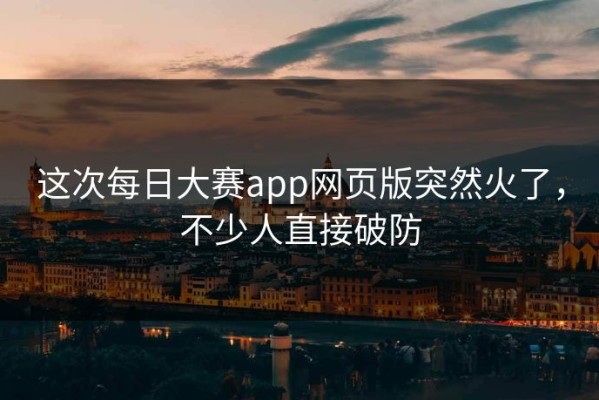 这次每日大赛app网页版突然火了，不少人直接破防