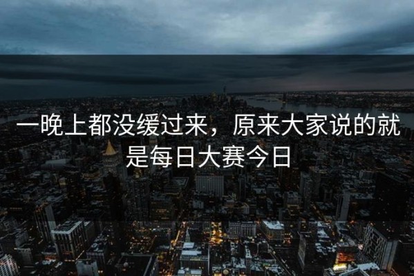 一晚上都没缓过来，原来大家说的就是每日大赛今日