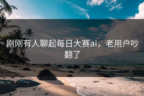 刚刚有人聊起每日大赛ai，老用户吵翻了