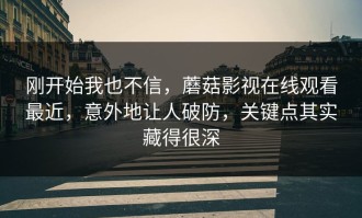 刚开始我也不信，蘑菇影视在线观看最近，意外地让人破防，关键点其实藏得很深