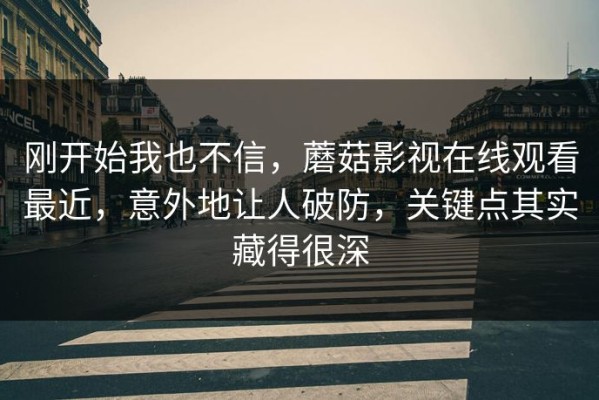 刚开始我也不信，蘑菇影视在线观看最近，意外地让人破防，关键点其实藏得很深