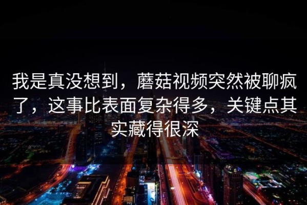 我是真没想到，蘑菇视频突然被聊疯了，这事比表面复杂得多，关键点其实藏得很深
