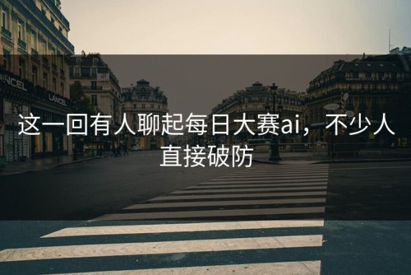 这一回有人聊起每日大赛ai，不少人直接破防