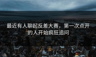 最近有人聊起反差大赛，第一次点开的人开始疯狂追问