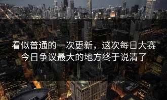 看似普通的一次更新，这次每日大赛今日争议最大的地方终于说清了