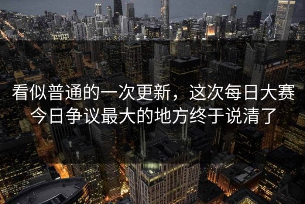 看似普通的一次更新，这次每日大赛今日争议最大的地方终于说清了