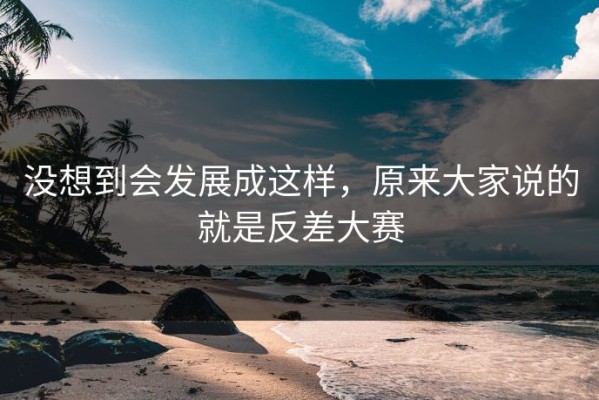 没想到会发展成这样，原来大家说的就是反差大赛
