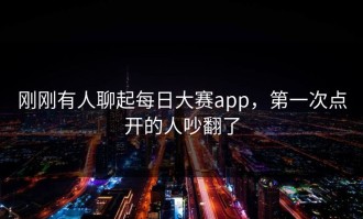刚刚有人聊起每日大赛app，第一次点开的人吵翻了