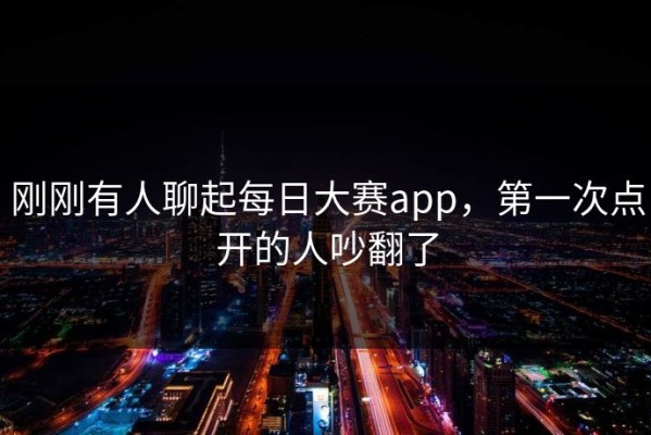 刚刚有人聊起每日大赛app，第一次点开的人吵翻了