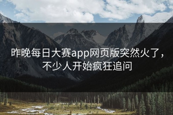 昨晚每日大赛app网页版突然火了，不少人开始疯狂追问