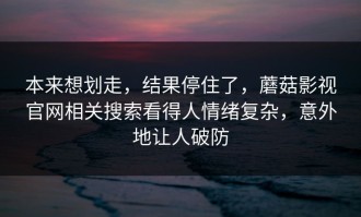 本来想划走，结果停住了，蘑菇影视官网相关搜索看得人情绪复杂，意外地让人破防