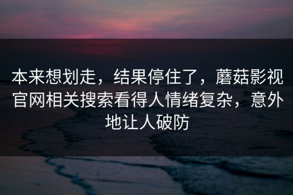 本来想划走，结果停住了，蘑菇影视官网相关搜索看得人情绪复杂，意外地让人破防